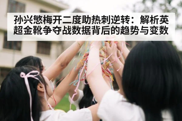 孙兴慜梅开二度助热刺逆转:解析英超金靴争夺战数据背后的趋势与变数