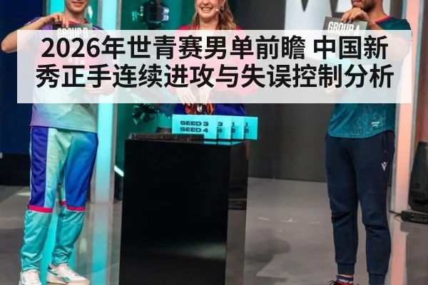 2026年世青赛男单前瞻 中国新秀正手连续进攻与失误控制分析
