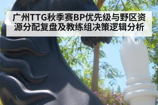 广州TTG秋季赛BP优先级与野区资源分配复盘及教练组决策逻辑分析